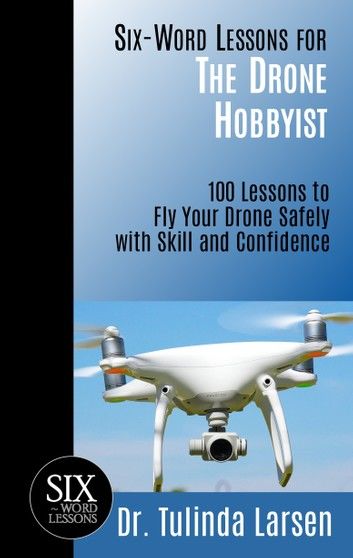 Six-Word Lessons for the Drone Hobbyist: 100 Lessons to Fly Your Drone Safely with Skill and Confidence