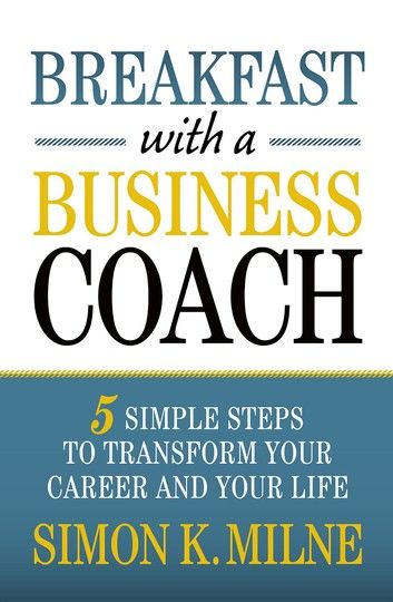 Breakfast With A Business Coach: 5 Simple Steps To Transform Your Career And Your Life