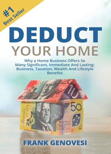 Deduct Your Home: Why a Home Business Offers So Many Significant, Immediate and Lasting; Business, Taxation, Wealth and Lifestyle Benefits