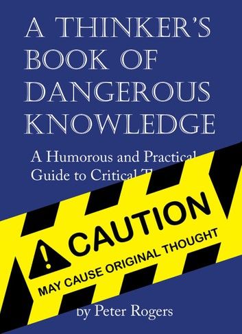 A Thinker’’s Book of Dangerous Knowledge: A Humorous and Practical Guide to Critical Thinking