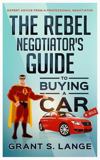 The Rebel Negotiator’s Guide to Buying a Car: Expert Advice From a Professional Negotiator