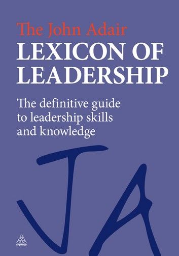 The John Adair Lexicon of Leadership: The Definitive Guide to Leadership Skills and Knowledge