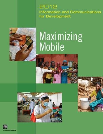 Information and Communications for Development 2012: Maximizing Mobile