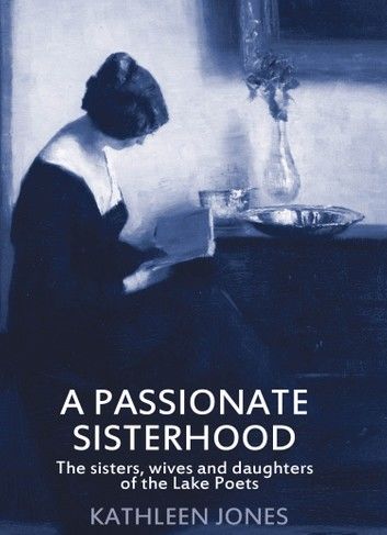 A Passionate Sisterhood: The Sisters, Wives and Daughters of the Lake Poets