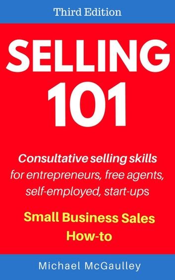Selling 101: Consultative Selling Skills: For new entrepreneurs, free agents, consultants