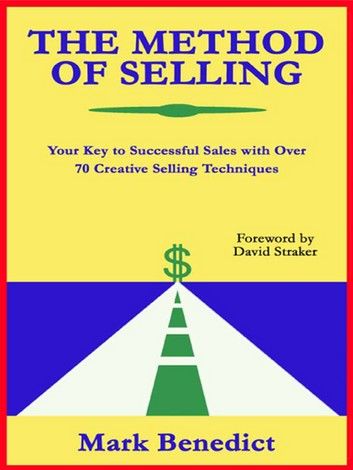 The Method Of Selling: Your Key To Successful Sales With Over 70 Creative Selling Techniques