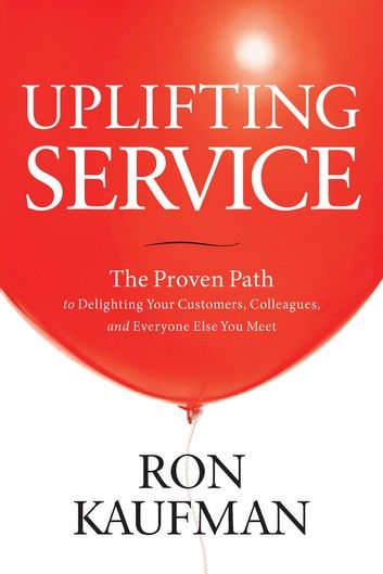 Uplifting Service: The Proven Path to Delighting Your Customers, Colleagues, and Everyone Else You Meet