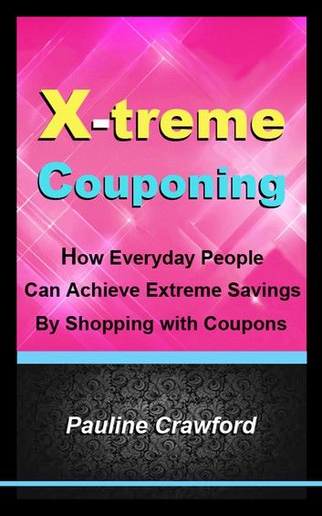 X-treme Couponing: How Everyday People Can Achieve Extreme Savings by Shopping with Coupons