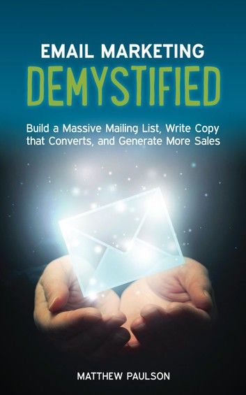 Email Marketing Demystified: Build a Massive Mailing List, Write Copy that Converts and Generate More Sales