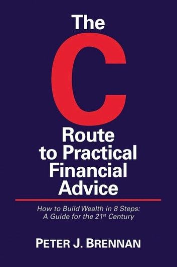 The C Route to Practical Financial Advice; How to Build Wealth in 8 Steps: A Guide for the 21st Century