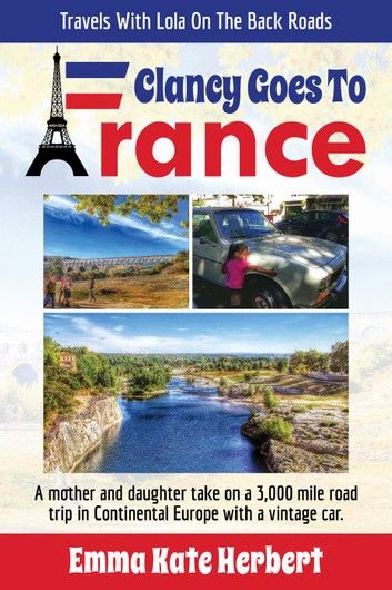 Clancy Goes To France: A Mother and Daughter Take on a 3,000 Mile Road Trip in Continental Europe in a Vintage Car