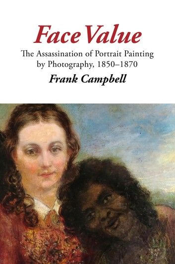 Face Value: The Assassination of Portrait Painting by Photography, 1850–1870