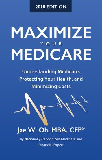 Maximize Your Medicare (2018 Edition): Understanding Medicare, Protecting Your Health, and Minimizing Costs