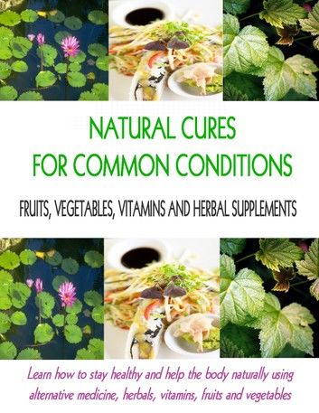 Natural Cures for Common Conditions: Learn How to Stay Healthy and Help the Body Using Alternative Medicine, Herbals, Vitamins, Fruits and Vegetables