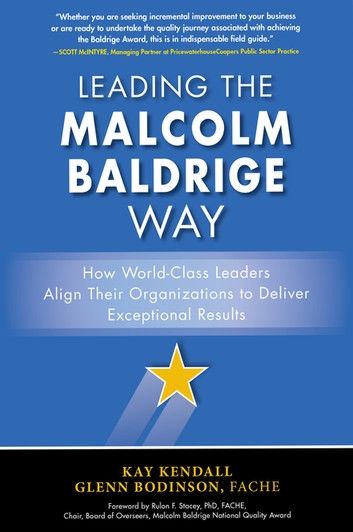 Leading the Malcolm Baldrige Way: How World-Class Leaders Align Their Organizations to Deliver Exceptional Results