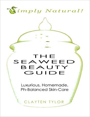 The Seaweed Beauty Guide: Simply Natural! Luxurious, Homemade, Ph-Balanced Skin Care.