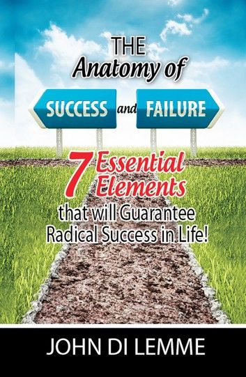 The Anatomy of Success & Failure: *7* Essential Elements that will Guarantee Radical Success in Life