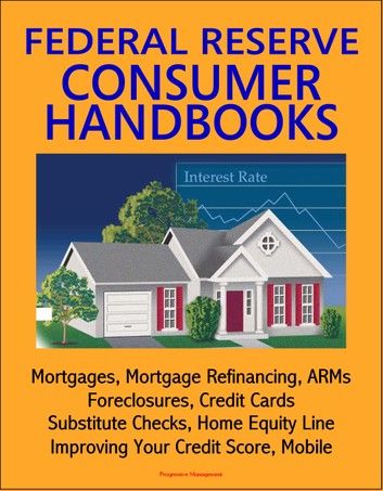 Federal Reserve Consumer Handbooks: Mortgages, Mortgage Refinancing, ARMs, Foreclosures, Credit Cards, Substitute Checks, Home Equity Line, Improving Your Credit Score, Mobile