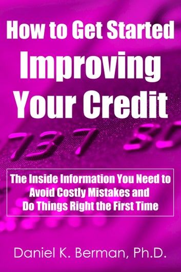 How to Get Started Improving Your Credit: The Inside Information You Need to Avoid Costly Mistakes and Do Things Right the First Time