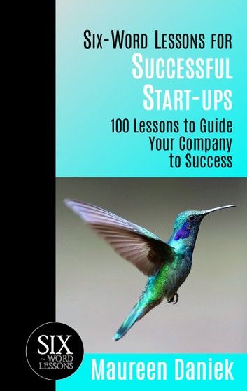 Six-Word Lessons for Successful Start-ups: 100 Lessons to Guide your Company to Success