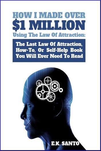 How I Made Over $1 Million Using The Law of Attraction: The Last Law of Attraction, How-To, Or Self-Help Book You Will Ever Need To Read