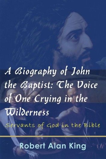 A Biography of John the Baptist: The Voice of One Crying in the Wilderness (Servants of God in the Bible)