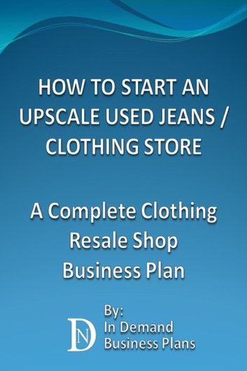 How To Start An Upscale Used Jeans / Clothing Store: A Complete Clothing Resale Shop Business Plan