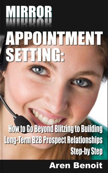 Mirror Appointment Setting: How to Go Beyond Blitzing to Building Long-Term B2B Prospect Relationships Step-by Step