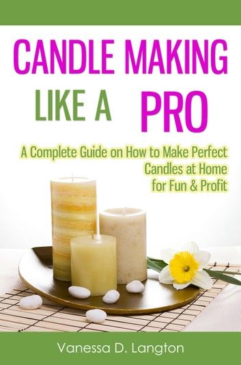 Candle Making Like A Pro: A Complete Guide on How to Make Perfect Candles at Home for Fun & Profit