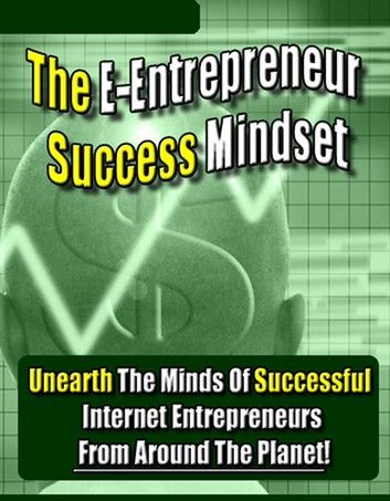 The E-Entrepreneur Success Mindset: Unearth the Minds of Successful Internet Entrepreneurs From Around the Planet!
