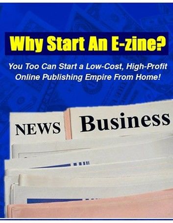 Why Start An E-Zine? - You Too Can Start a Low-Cost, High-Profit Online Publishing Empire from Home!