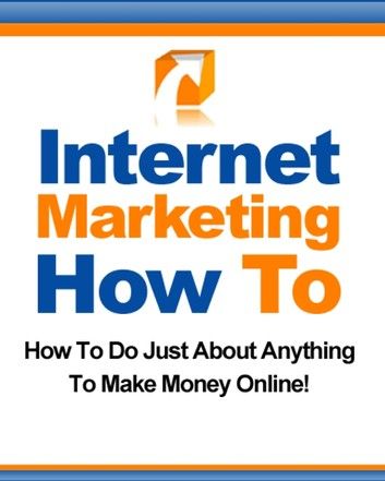 Internet Marketing How To: How to Do Just About Anything to Make Money Online!
