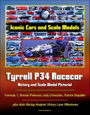 Iconic Cars and Scale Models: Tyrrell P34 Racecar History and Scale Model Pictorial, Formula 1, Ronnie Peterson, Jody Scheckter, Patrick Depailler, plus Auto Racing Analysis Victory Lane Milestones