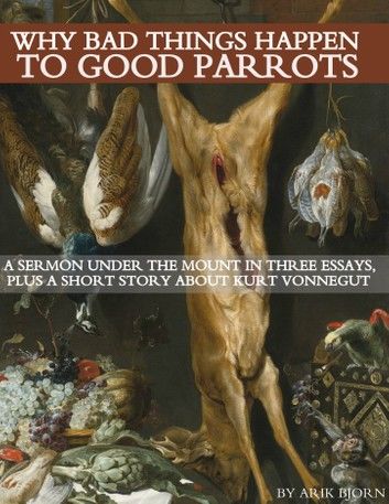 Why Bad Things Happen to Good Parrots: A Sermon Under the Mount in Three Essays, plus a Short Story about Kurt Vonnegut