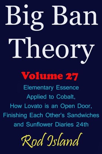 Big Ban Theory: Elementary Essence Applied to Cobalt, How Lovato is an Open Door, Finishing Each Other’s Sandwiches, and Sunflower Diaries 24th, Volume 27