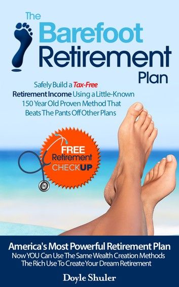 The Barefoot Retirement Plan: Safely Build a Tax-Free Retirement Income Using a Little-Known 150 Year Old Proven Retirement Planning Method That Beats The Pants Off Other Plans