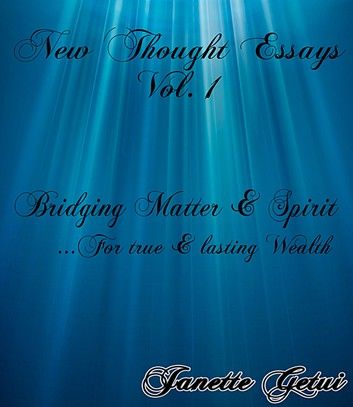 New Thought Essays Vol. 1 Bridging Matter & Spirit for true & lasting wealth