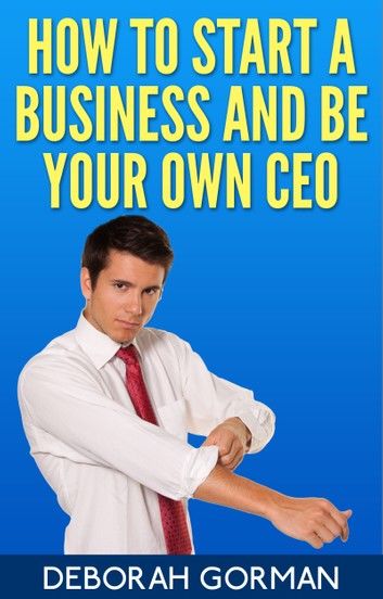 How to Start a Business and Be Your Own CEO