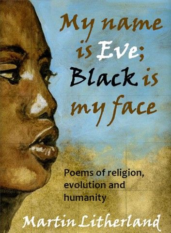 My Name is Eve; Black is my Face - Poems of religion, evolution and humanity