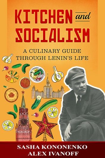 Kitchen And Socialism: A Culinary Guide Through Lenin’s Life.