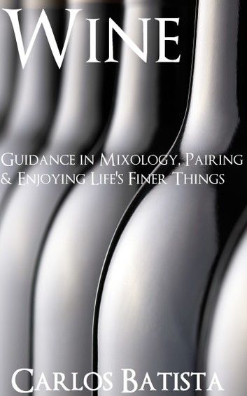 Wine: Guidance in Mixology, Pairing & Enjoying Life’s Finer Things