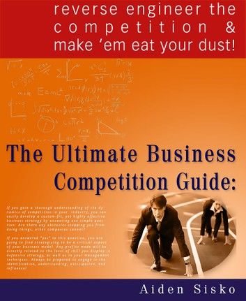 The Ultimate Business Competition Guide : Reverse Engineer The Competition And Make \