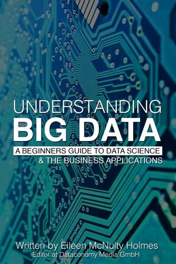 Understanding Big Data: A Beginners Guide to Data Science & the Business Applications