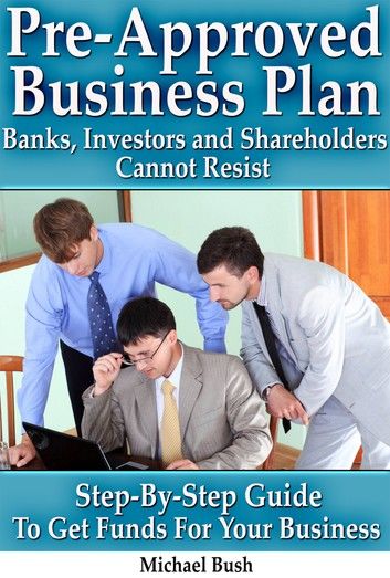 Pre-Approved Business Plan – Banks, Investors and Shareholders Cannot Resist (The Step-By-Step Guide To Get Funds For Your Business)