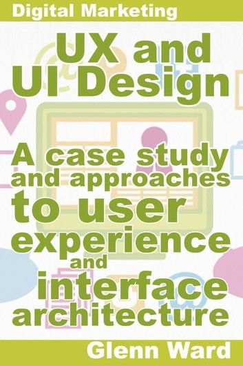 UX and UI Design, A Case Study On Approaches To User Experience And Interface Architecture