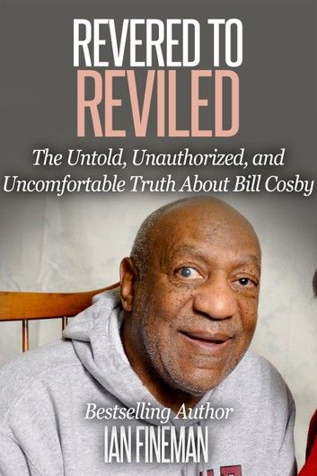 Revered to Reviled: The Untold, Unauthorized, and Uncomfortable Truth About Bill Cosby