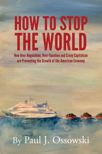 How to Stop the World: How Over-Regulation, Over-Taxation and Crony Capitalism are Preventing the Growth of the American Economy