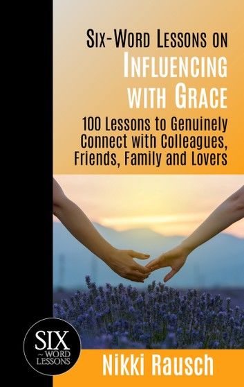 Six-Word Lessons on Influencing with Grace: 100 Lessons to Genuinely Connect with Colleagues, Friends, Family, and Lovers