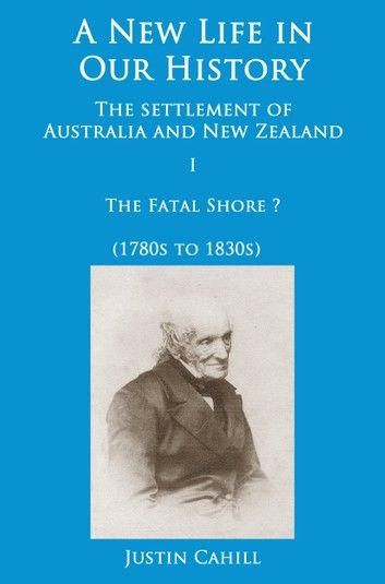 A New Life in our History: the settlement of Australia and New Zealand: volume I The Fatal Shore ? (1780s to 1830s)