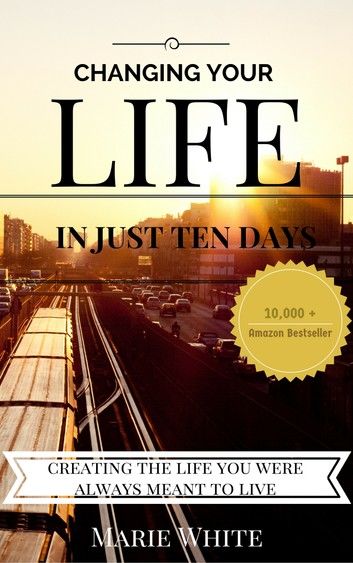 Changing Your Life in Just Ten Days: Creating the Life You Were Always Meant to Live